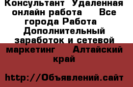 Консультант. Удаленная онлайн работа.  - Все города Работа » Дополнительный заработок и сетевой маркетинг   . Алтайский край